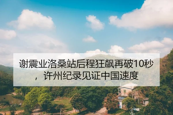 谢震业洛桑站后程狂飙再破10秒，许州纪录见证中国速度