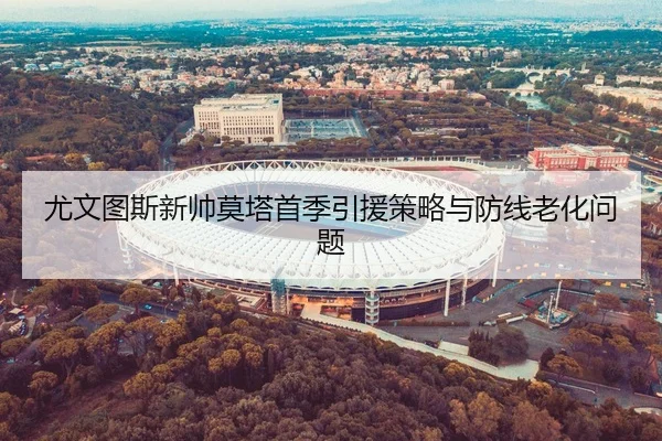 尤文图斯新帅莫塔首季引援策略与防线老化问题