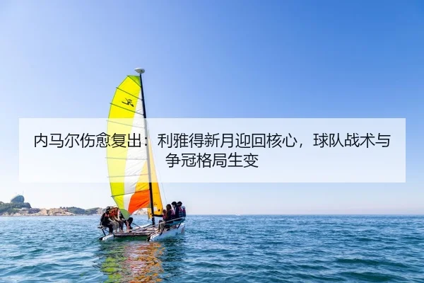 内马尔伤愈复出：利雅得新月迎回核心，球队战术与争冠格局生变