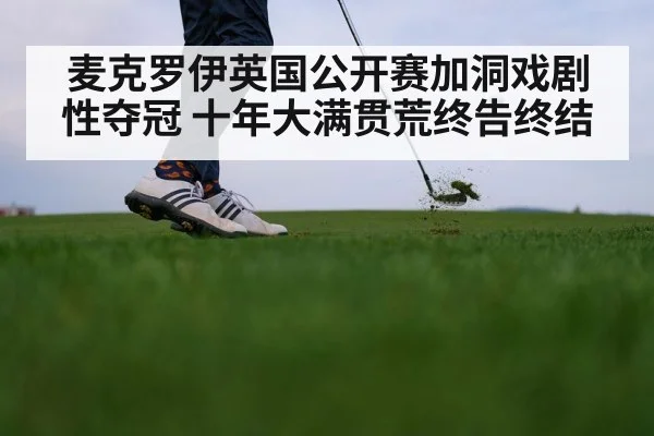 麦克罗伊英国公开赛加洞戏剧性夺冠 十年大满贯荒终告终结