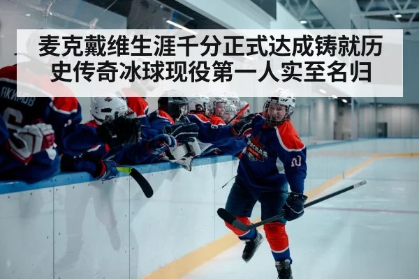 麦克戴维生涯千分正式达成铸就历史传奇冰球现役第一人实至名归